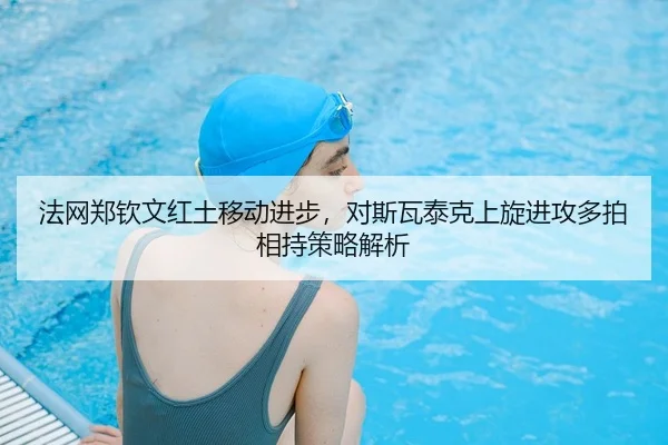 法网郑钦文红土移动进步，对斯瓦泰克上旋进攻多拍相持策略解析