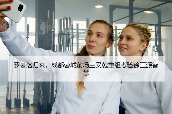 罗慕洛归来，成都蓉城前场三叉戟重组考验徐正源智慧