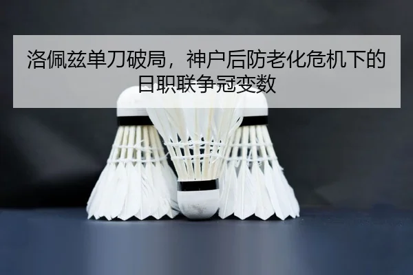 洛佩兹单刀破局，神户后防老化危机下的日职联争冠变数