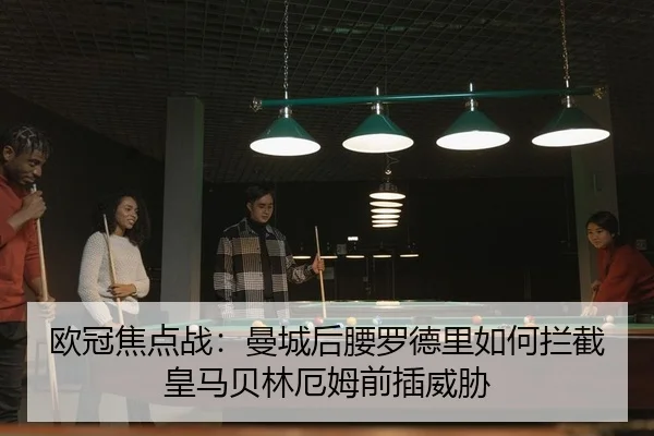 欧冠焦点战：曼城后腰罗德里如何拦截皇马贝林厄姆前插威胁